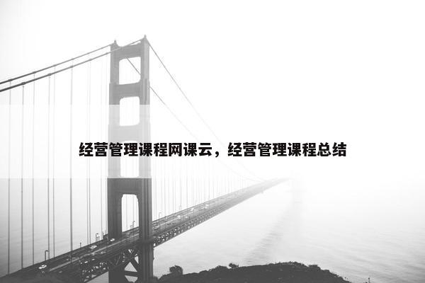 经营管理课程网课云，经营管理课程总结
