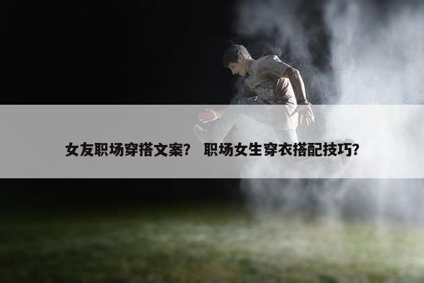 女友职场穿搭文案？ 职场女生穿衣搭配技巧？