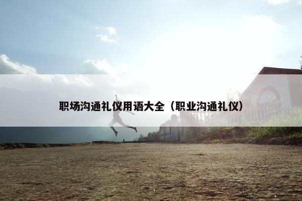 职场沟通礼仪用语大全（职业沟通礼仪）