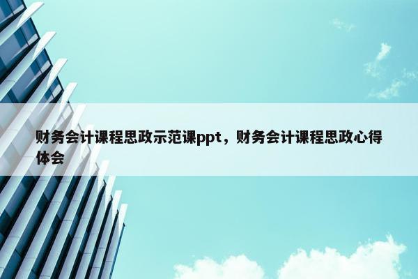 财务会计课程思政示范课ppt，财务会计课程思政心得体会