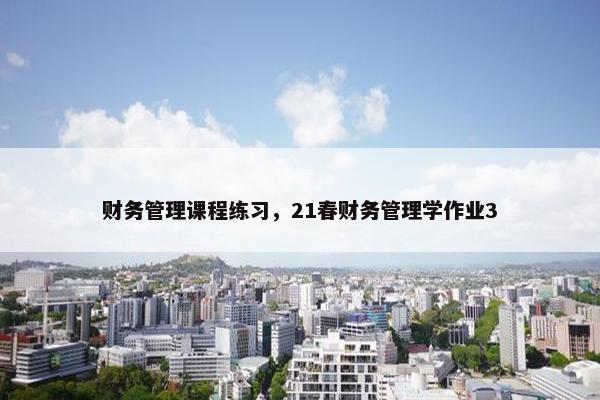 财务管理课程练习，21春财务管理学作业3