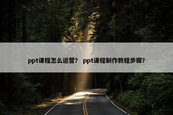 ppt课程怎么运营？ ppt课程制作教程步骤？