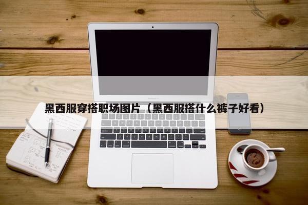 黑西服穿搭职场图片（黑西服搭什么裤子好看）