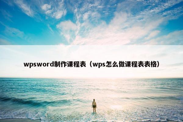 wpsword制作课程表（wps怎么做课程表表格）