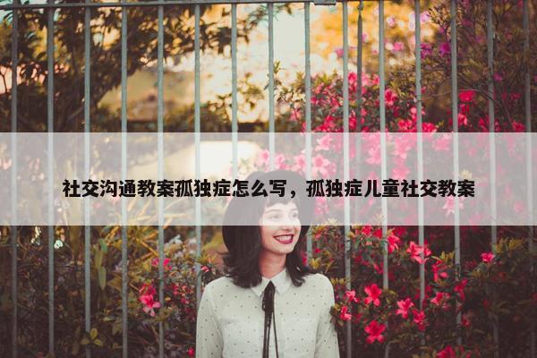 社交沟通教案孤独症怎么写，孤独症儿童社交教案