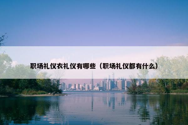 职场礼仪衣礼仪有哪些（职场礼仪都有什么）