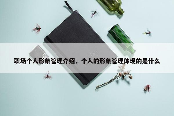 职场个人形象管理介绍，个人的形象管理体现的是什么