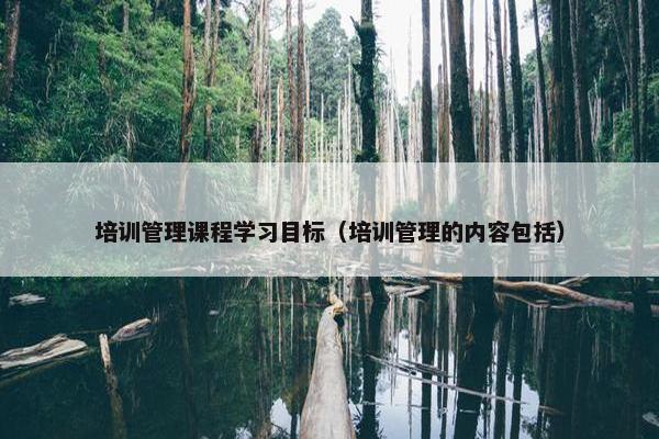培训管理课程学习目标（培训管理的内容包括）