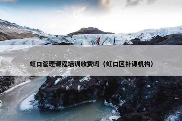 虹口管理课程培训收费吗（虹口区补课机构）