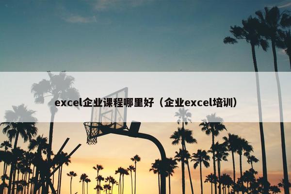 excel企业课程哪里好（企业excel培训）