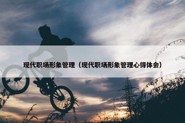 现代职场形象管理（现代职场形象管理心得体会）