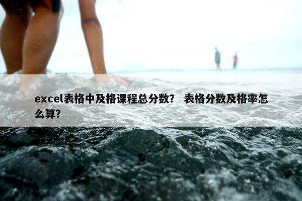 excel表格中及格课程总分数？ 表格分数及格率怎么算？