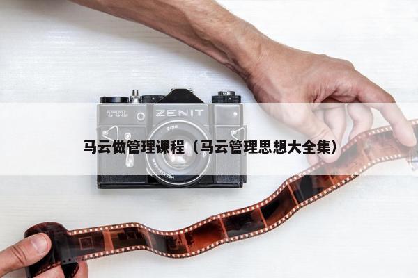 马云做管理课程（马云管理思想大全集）