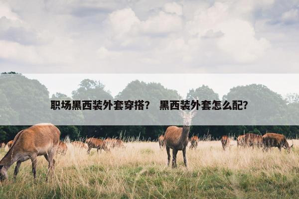 职场黑西装外套穿搭？ 黑西装外套怎么配？