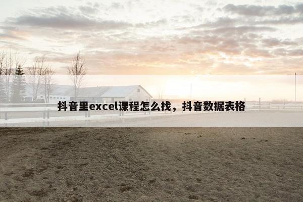 抖音里excel课程怎么找，抖音数据表格