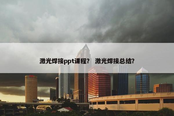 激光焊接ppt课程？ 激光焊接总结？