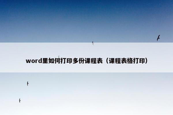 word里如何打印多份课程表（课程表格打印）