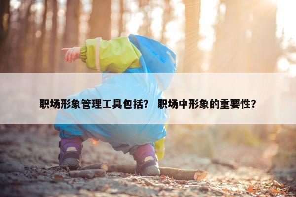 职场形象管理工具包括？ 职场中形象的重要性？