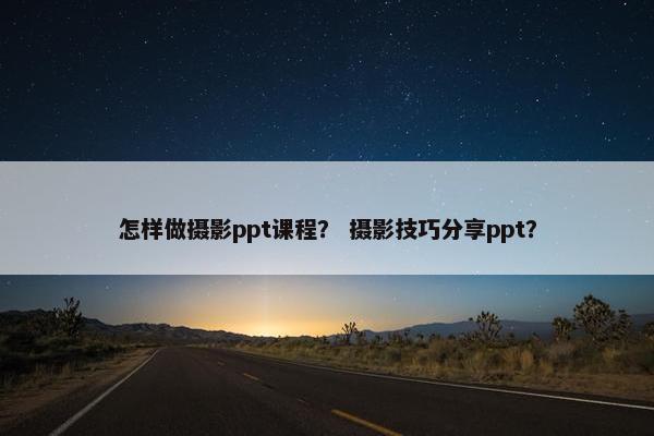 怎样做摄影ppt课程？ 摄影技巧分享ppt？