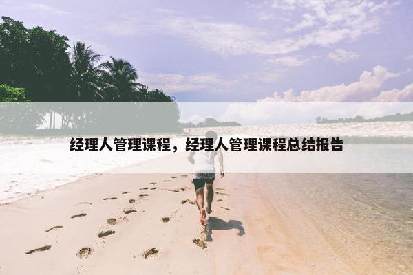 经理人管理课程，经理人管理课程总结报告