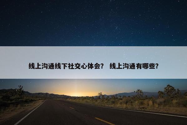 线上沟通线下社交心体会？ 线上沟通有哪些？