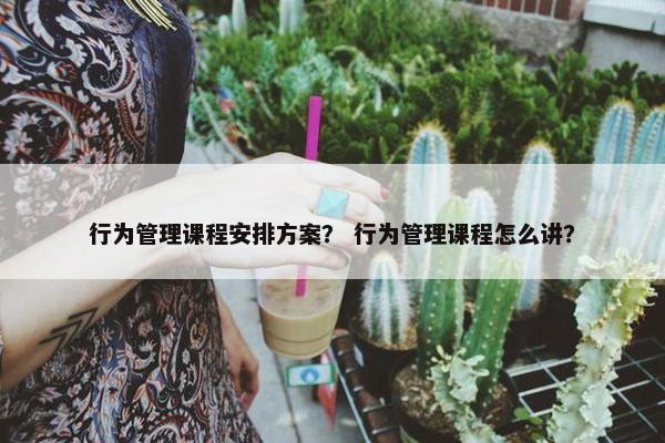 行为管理课程安排方案？ 行为管理课程怎么讲？