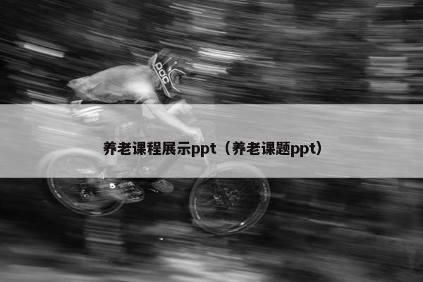 养老课程展示ppt（养老课题ppt）