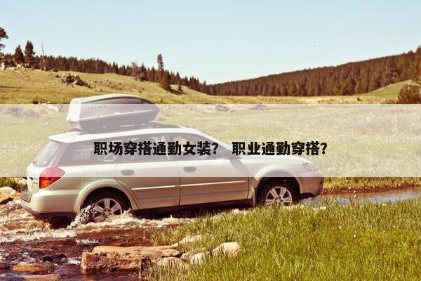 职场穿搭通勤女装？ 职业通勤穿搭？