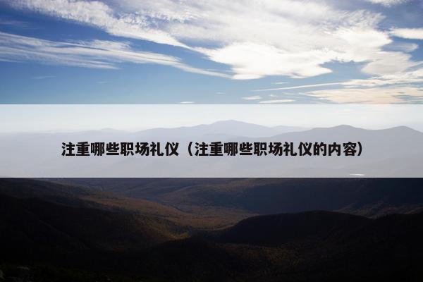 注重哪些职场礼仪（注重哪些职场礼仪的内容）
