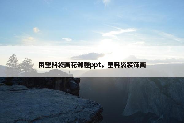 用塑料袋画花课程ppt，塑料袋装饰画