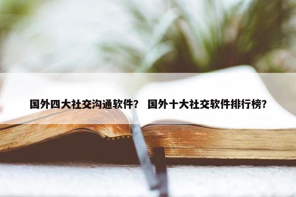 国外四大社交沟通软件？ 国外十大社交软件排行榜？
