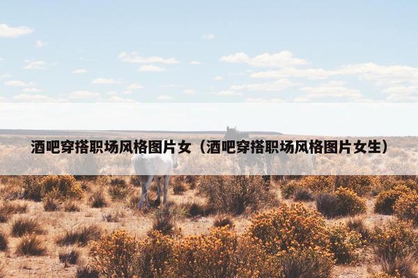 酒吧穿搭职场风格图片女（酒吧穿搭职场风格图片女生）