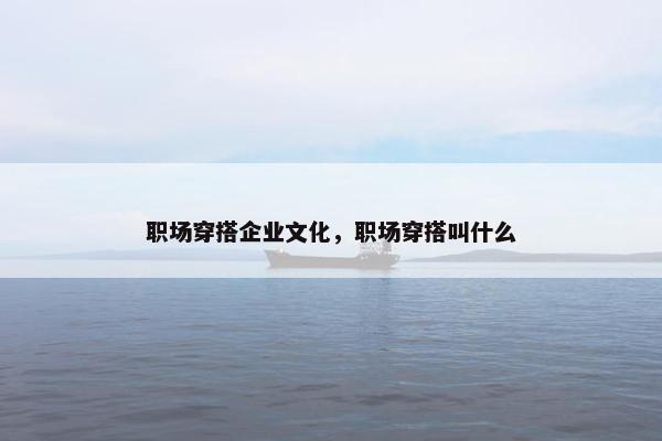 职场穿搭企业文化，职场穿搭叫什么