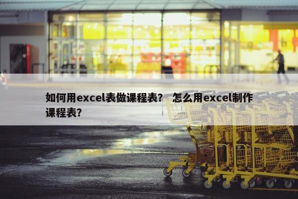 如何用excel表做课程表？ 怎么用excel制作课程表？
