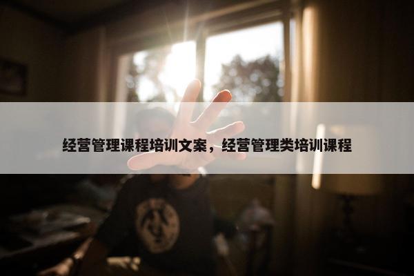经营管理课程培训文案，经营管理类培训课程