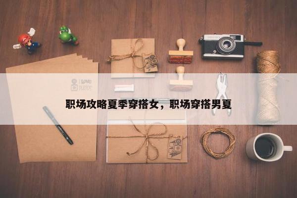 职场攻略夏季穿搭女，职场穿搭男夏