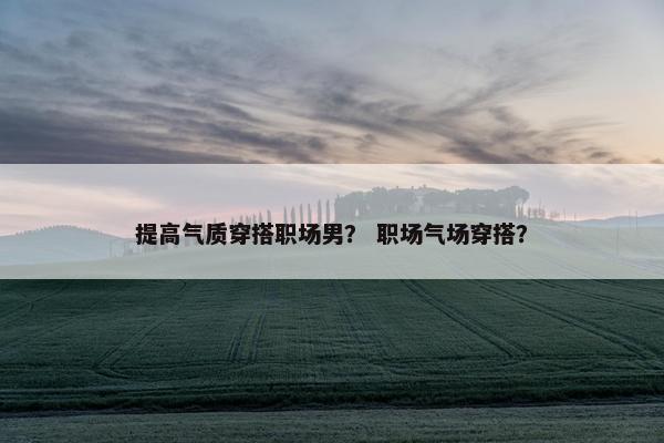 提高气质穿搭职场男？ 职场气场穿搭？