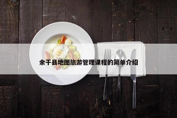 余干县地图旅游管理课程的简单介绍