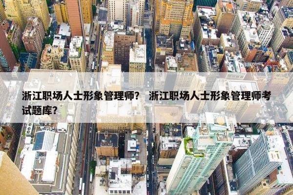 浙江职场人士形象管理师？ 浙江职场人士形象管理师考试题库？