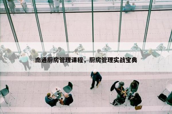 南通厨房管理课程，厨房管理实战宝典