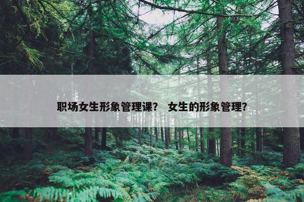 职场女生形象管理课？ 女生的形象管理？