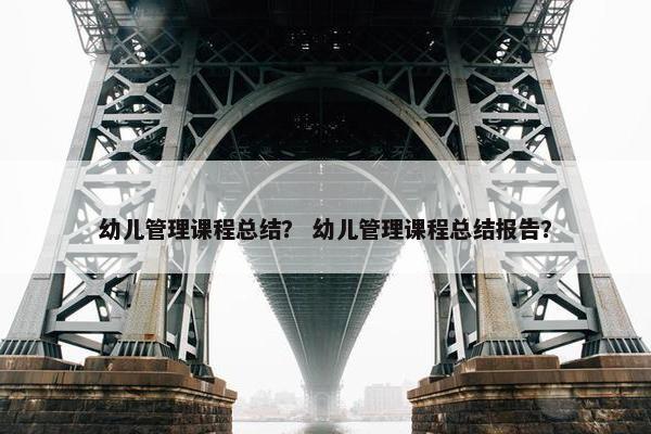 幼儿管理课程总结？ 幼儿管理课程总结报告？