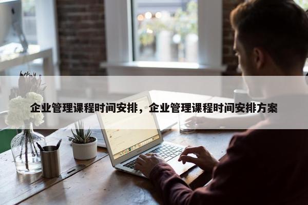 企业管理课程时间安排，企业管理课程时间安排方案