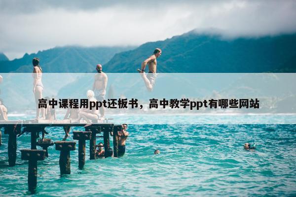 高中课程用ppt还板书，高中教学ppt有哪些网站
