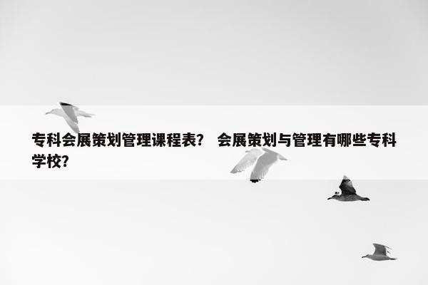 专科会展策划管理课程表？ 会展策划与管理有哪些专科学校？