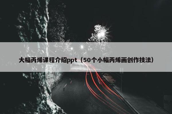 大幅丙烯课程介绍ppt（50个小幅丙烯画创作技法）