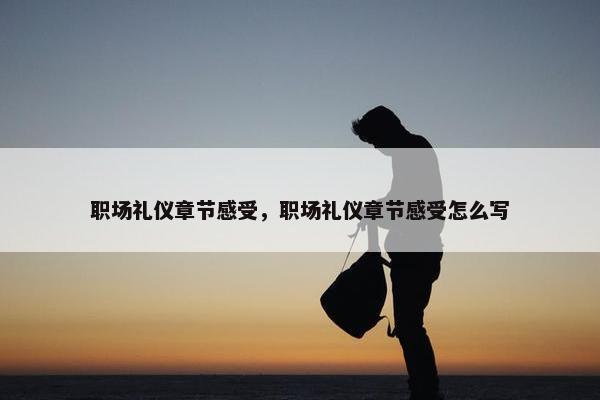 职场礼仪章节感受，职场礼仪章节感受怎么写