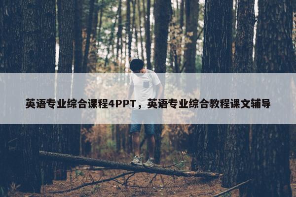 英语专业综合课程4PPT，英语专业综合教程课文辅导