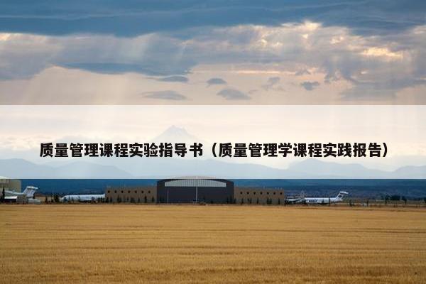 质量管理课程实验指导书（质量管理学课程实践报告）