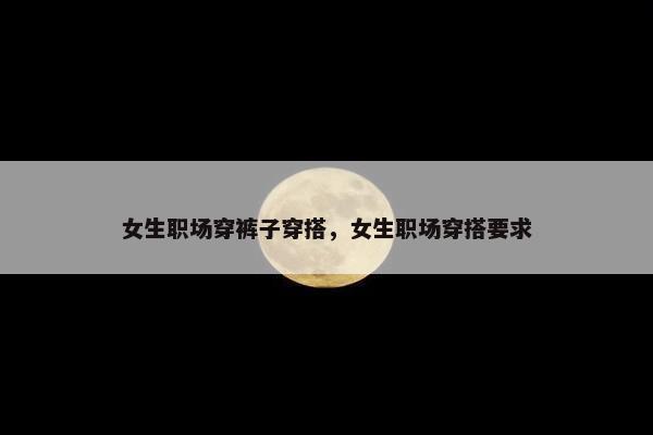 女生职场穿裤子穿搭，女生职场穿搭要求